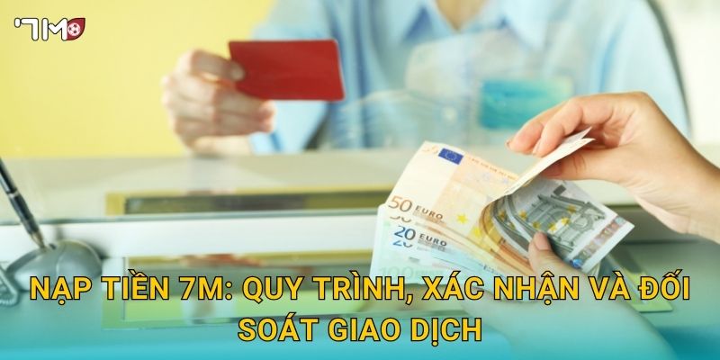 Nạp tiền 7M: quy trình, xác nhận và đối soát giao dịch