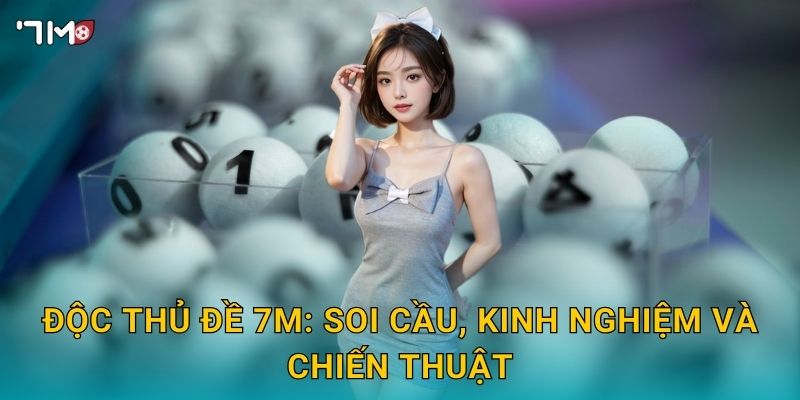 Độc thủ đề 7M: soi cầu, kinh nghiệm và chiến thuật