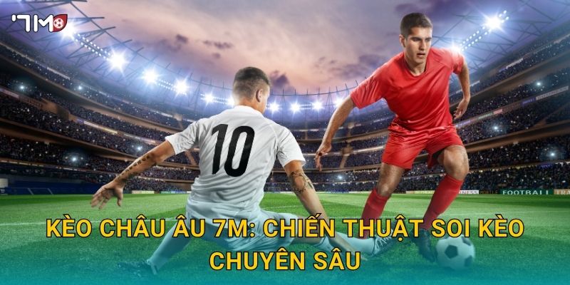 Kèo châu Âu 7M: chiến thuật soi kèo chuyên sâu